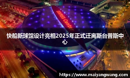 快船新球馆设计亮相2025年正式迁离斯台普斯中心