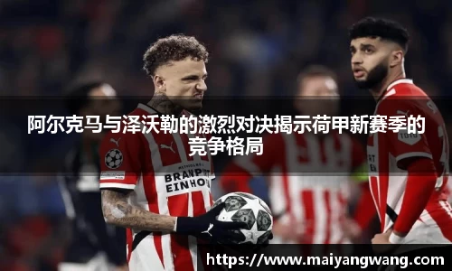 阿尔克马与泽沃勒的激烈对决揭示荷甲新赛季的竞争格局